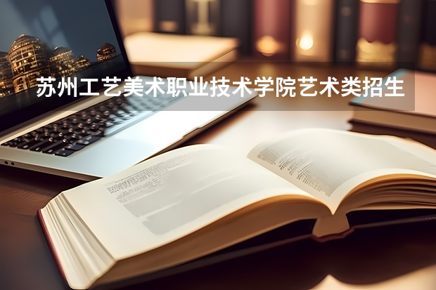 苏州工艺美术职业技术学院艺术类招生报名要求有哪些？（特殊招生要求）