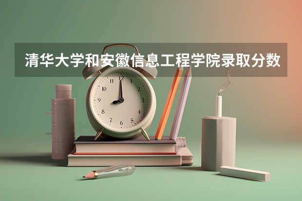 清华大学和安徽信息工程学院录取分数对比