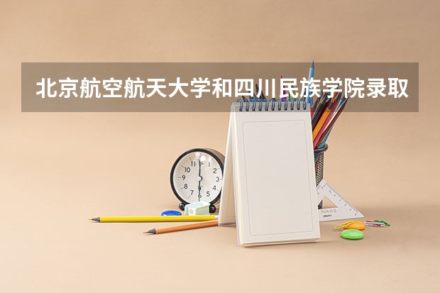 北京航空航天大学和四川民族学院录取分数对比
