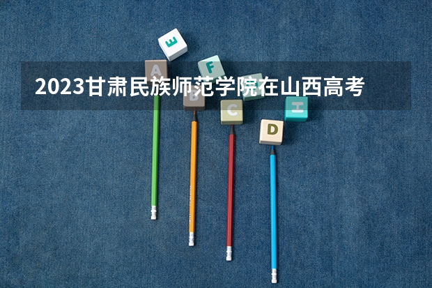 2023甘肃民族师范学院在山西高考专业计划招生多少人
