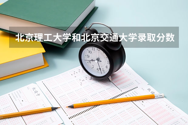 北京理工大学和北京交通大学录取分数对比