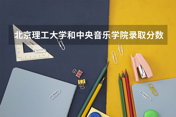 北京理工大学和中央音乐学院录取分数对比