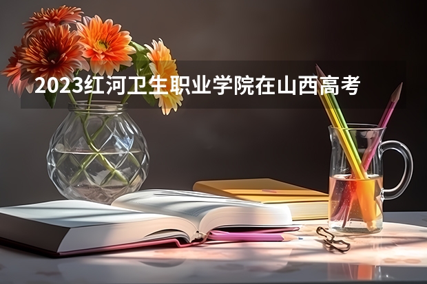 2023红河卫生职业学院在山西高考专业计划招生多少人