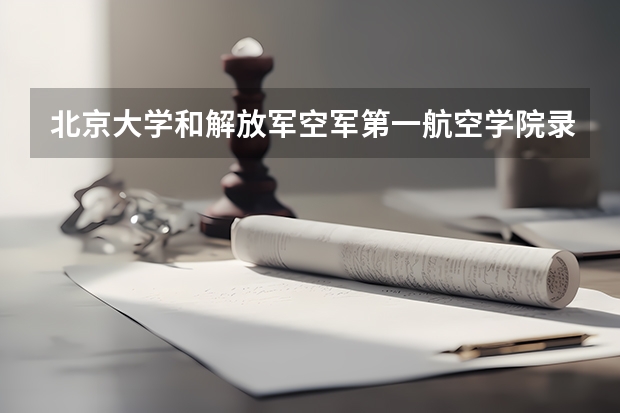 北京大学和解放军空军第一航空学院录取分数对比