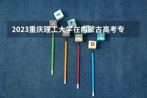 2023重庆理工大学在内蒙古高考专业计划招生多少人