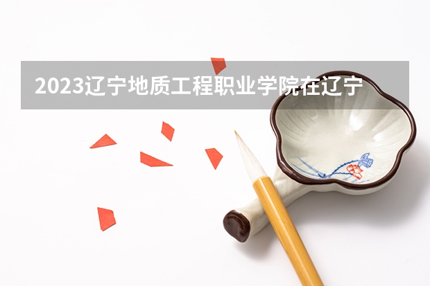 2023辽宁地质工程职业学院在辽宁高考专业计划招生多少人