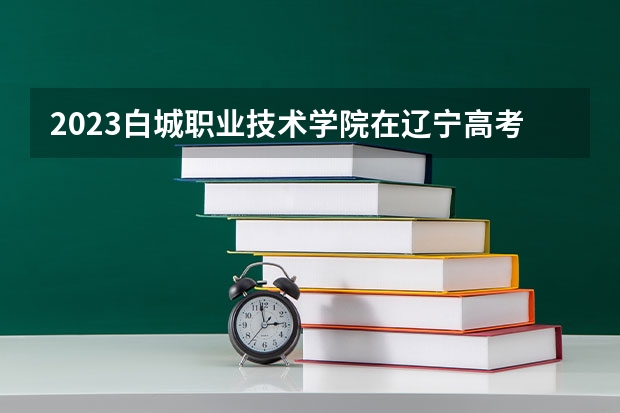 2023白城职业技术学院在辽宁高考专业计划招生多少人