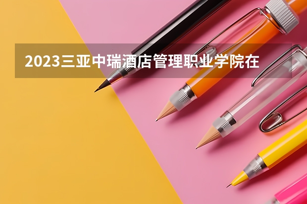 2023三亚中瑞酒店管理职业学院在辽宁高考专业计划招生多少人