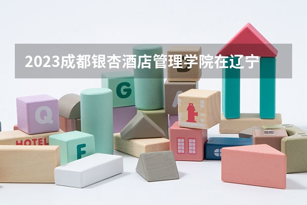 2023成都银杏酒店管理学院在辽宁高考专业计划招生多少人