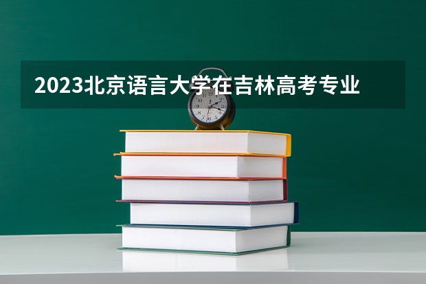2023北京语言大学在吉林高考专业计划招生多少人