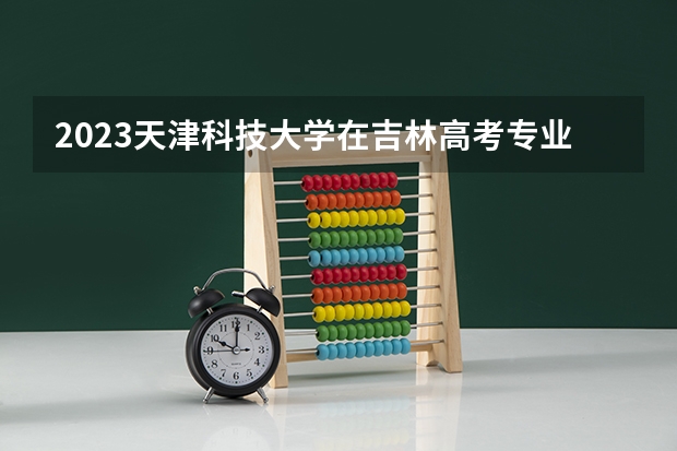 2023天津科技大学在吉林高考专业计划招生多少人
