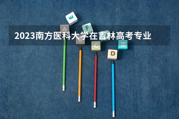2023南方医科大学在吉林高考专业计划招生多少人