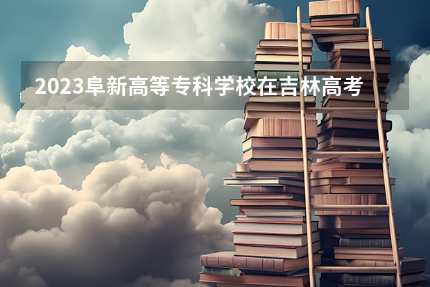 2023阜新高等专科学校在吉林高考专业计划招生多少人