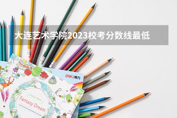 大连艺术学院2023校考分数线最低分多少