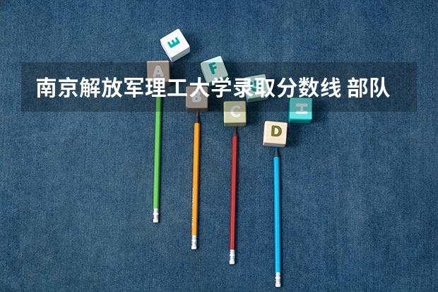 南京解放军理工大学录取分数线 部队大学排名及分数线 2023年高考解放军理工大学录取分数线？