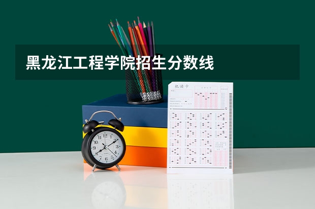 黑龙江工程学院招生分数线