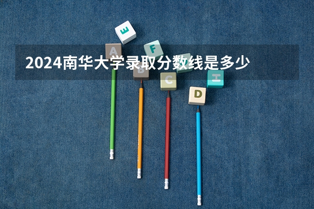 2024南华大学录取分数线是多少