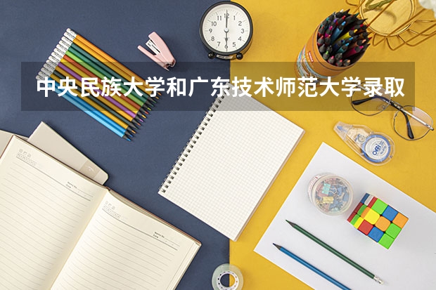 中央民族大学和广东技术师范大学录取分数对比