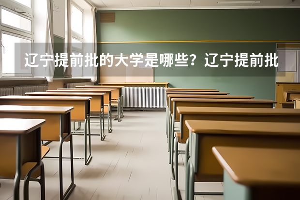 辽宁提前批的大学是哪些？辽宁提前批录取分数线是多少？