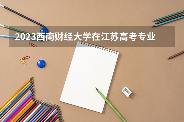 2023西南财经大学在江苏高考专业计划招生多少人