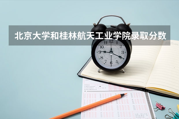 北京大学和桂林航天工业学院录取分数对比