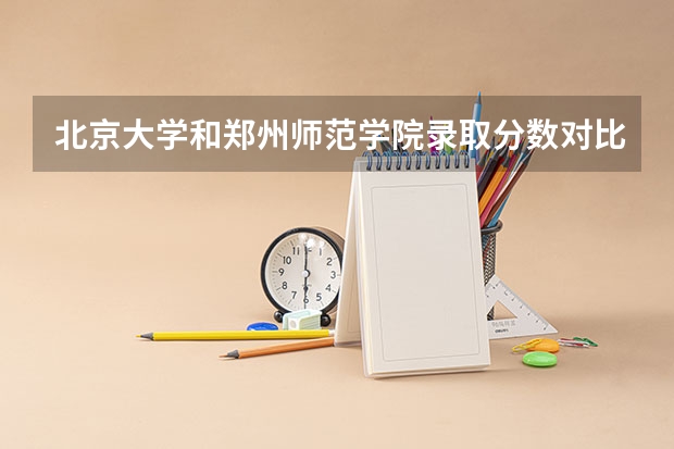 北京大学和郑州师范学院录取分数对比
