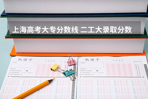 上海高考大专分数线 二工大录取分数线 上海的大专分数线