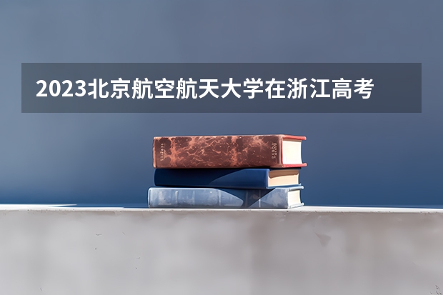 2023北京航空航天大学在浙江高考专业计划招生多少人