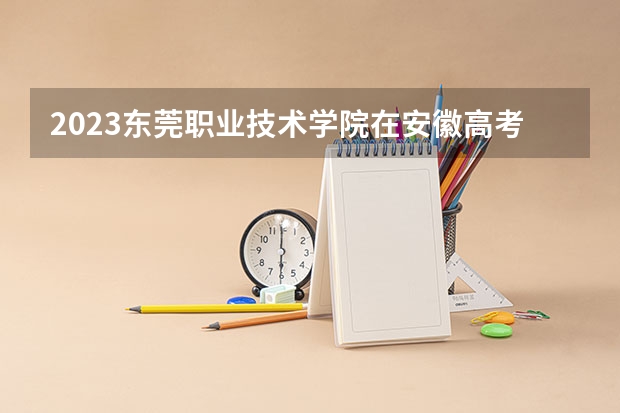 2023东莞职业技术学院在安徽高考专业计划招生多少人