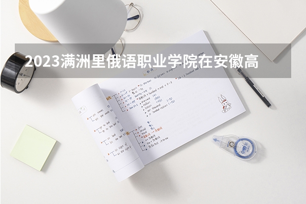 2023满洲里俄语职业学院在安徽高考专业计划招生多少人