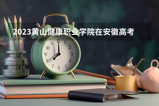 2023黄山健康职业学院在安徽高考专业计划招生多少人