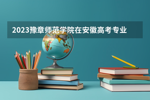 2023豫章师范学院在安徽高考专业计划招生多少人