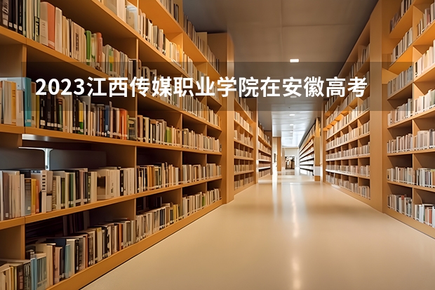 2023江西传媒职业学院在安徽高考专业计划招生多少人