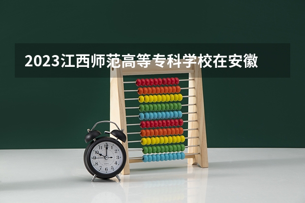 2023江西师范高等专科学校在安徽高考专业计划招生多少人