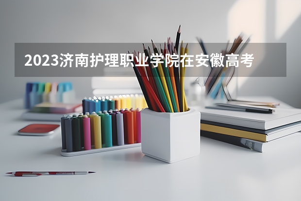 2023济南护理职业学院在安徽高考专业计划招生多少人