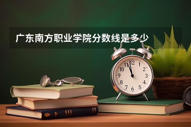 广东南方职业学院分数线是多少