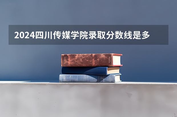 2024四川传媒学院录取分数线是多少