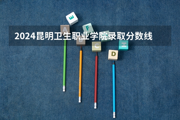 2024昆明卫生职业学院录取分数线是多少
