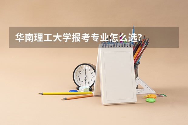 华南理工大学报考专业怎么选？