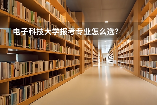 电子科技大学报考专业怎么选？