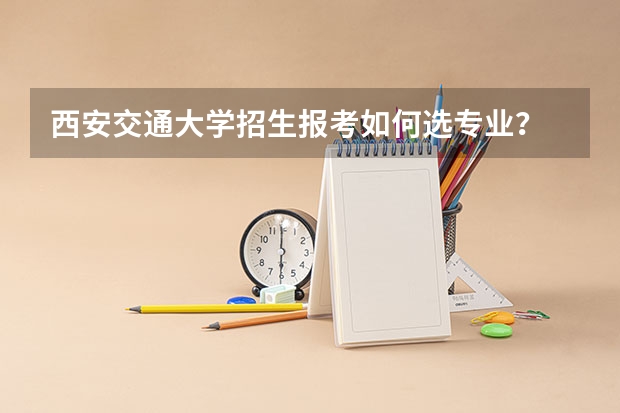 西安交通大学招生报考如何选专业？