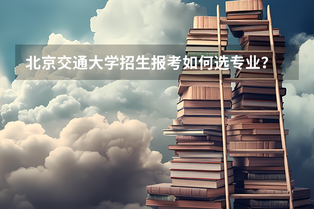 北京交通大学招生报考如何选专业？