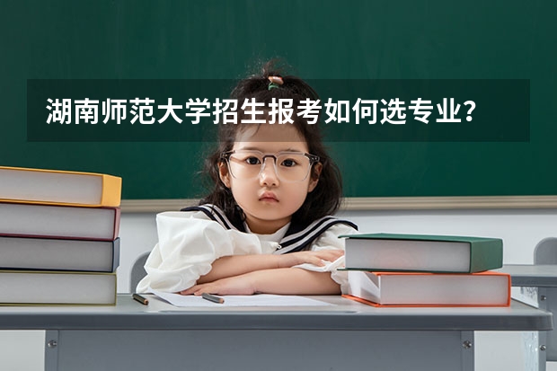 湖南师范大学招生报考如何选专业？