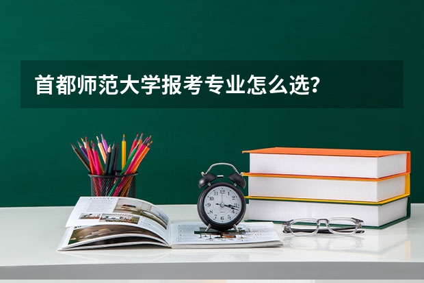首都师范大学报考专业怎么选？