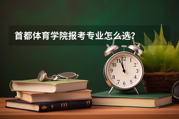 首都体育学院报考专业怎么选？