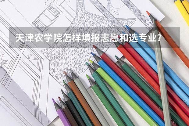 天津农学院怎样填报志愿和选专业？