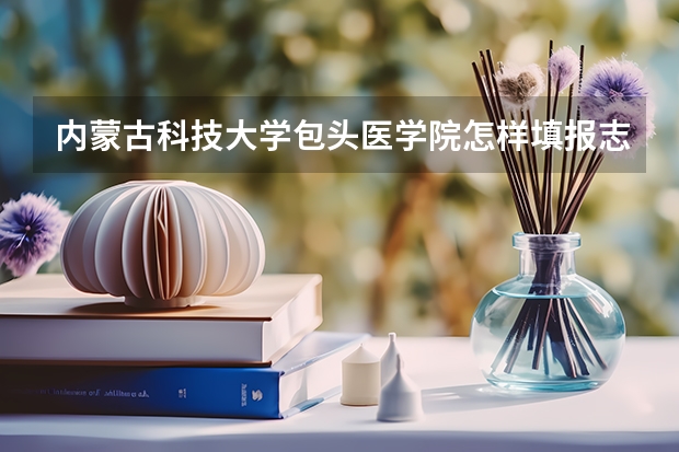 内蒙古科技大学包头医学院怎样填报志愿和选专业？