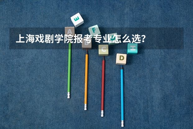 上海戏剧学院报考专业怎么选？