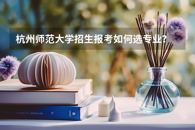 杭州师范大学招生报考如何选专业？