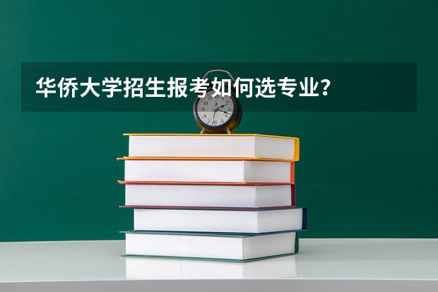 华侨大学招生报考如何选专业?